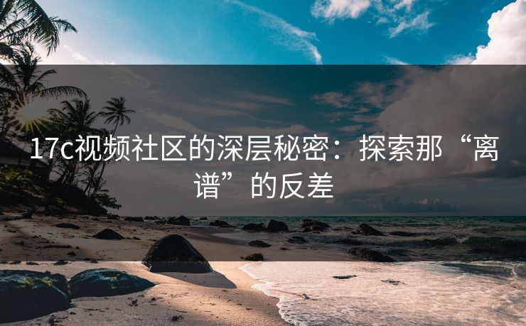 17c视频社区的深层秘密：探索那“离谱”的反差