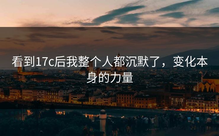 看到17c后我整个人都沉默了，变化本身的力量
