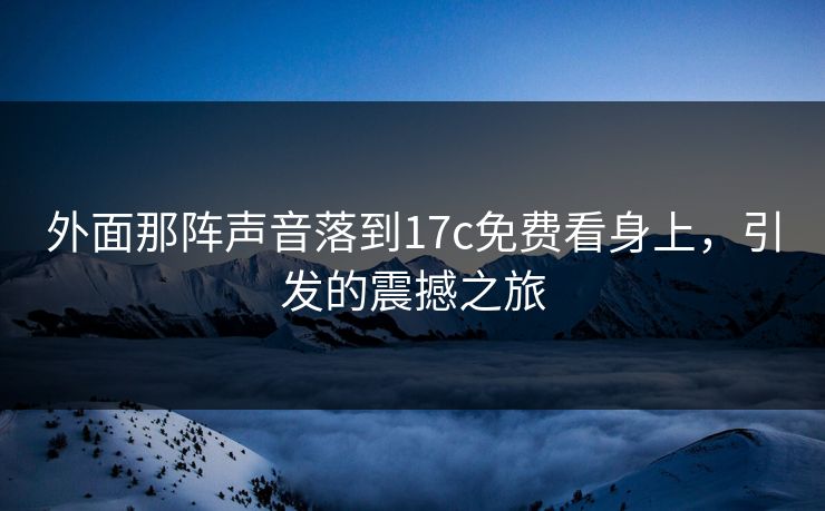 外面那阵声音落到17c免费看身上，引发的震撼之旅