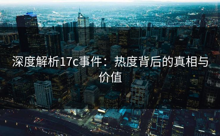 深度解析17c事件：热度背后的真相与价值