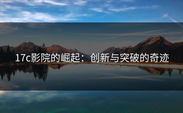 17c影院的崛起:创新与突破的奇迹 17c影院的崛起:创新与突破的奇迹