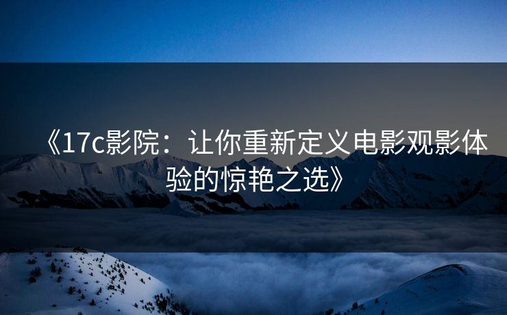 《17c影院：让你重新定义电影观影体验的惊艳之选》