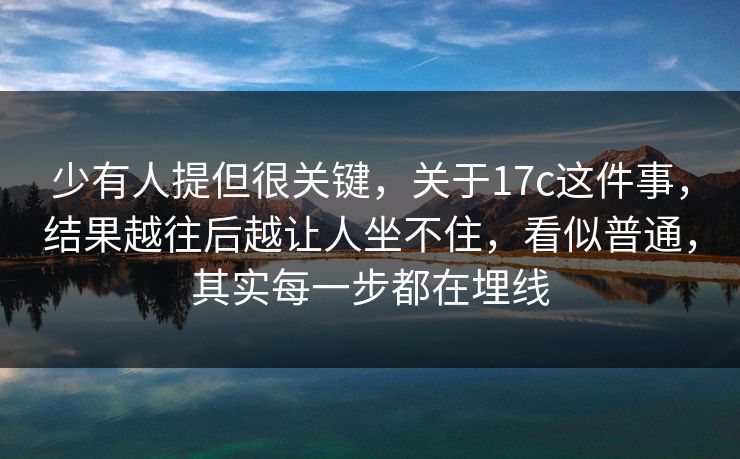 少有人提但很关键，关于17c这件事，结果越往后越让人坐不住，看似普通，其实每一步都在埋线