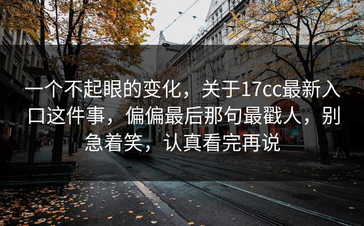 一个不起眼的变化，关于17cc最新入口这件事，偏偏最后那句最戳人，别急着笑，认真看完再说