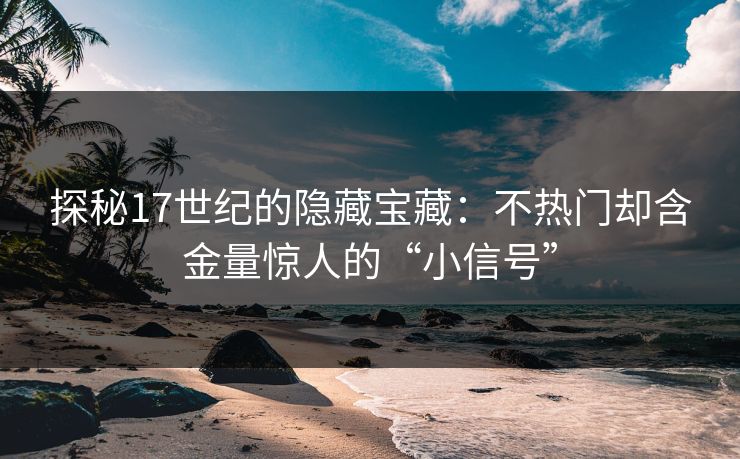探秘17世纪的隐藏宝藏：不热门却含金量惊人的“小信号”