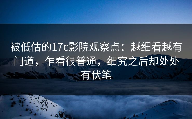 被低估的17c影院观察点：越细看越有门道，乍看很普通，细究之后却处处有伏笔