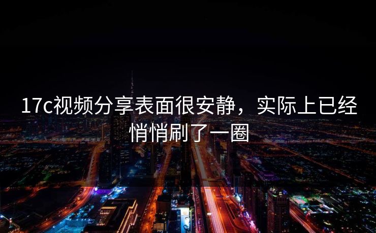 17c视频分享表面很安静,实际上已经悄悄刷了一圈 17c视频分享表面很安静,实际上已经悄悄刷了一圈