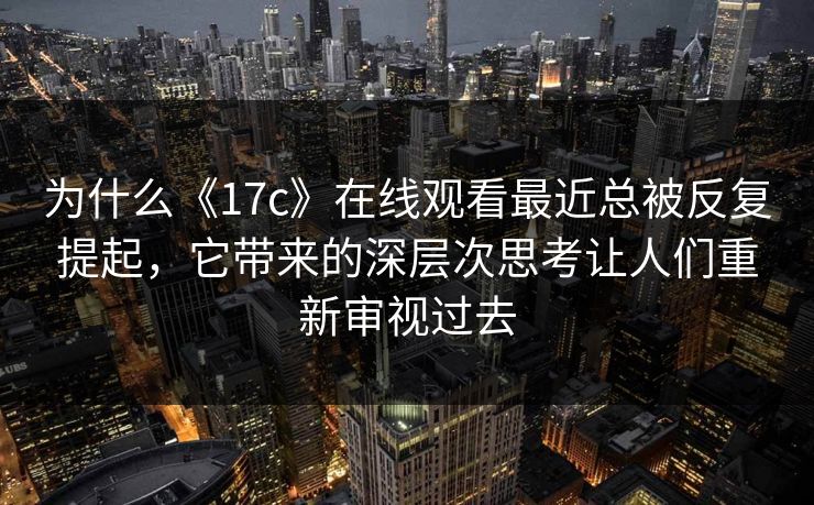 为什么《17c》在线观看最近总被反复提起，它带来的深层次思考让人们重新审视过去