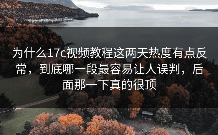 为什么17c视频教程这两天热度有点反常，到底哪一段最容易让人误判，后面那一下真的很顶