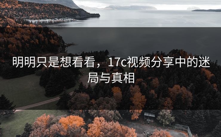 明明只是想看看，17c视频分享中的迷局与真相