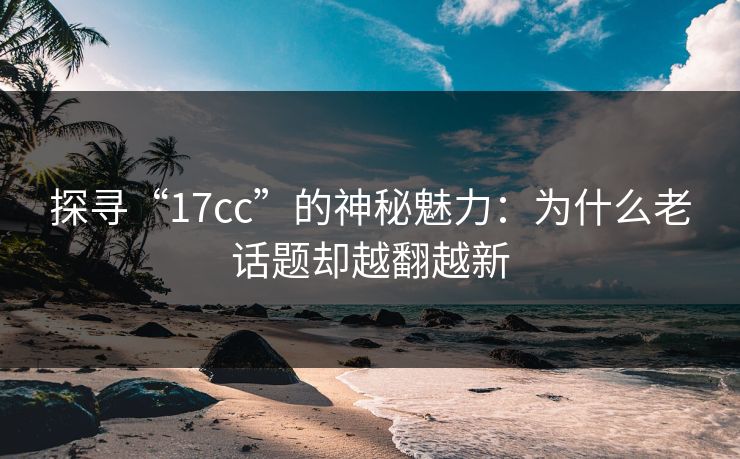 探寻“17cc”的神秘魅力：为什么老话题却越翻越新