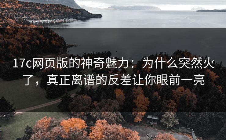 17c网页版的神奇魅力：为什么突然火了，真正离谱的反差让你眼前一亮