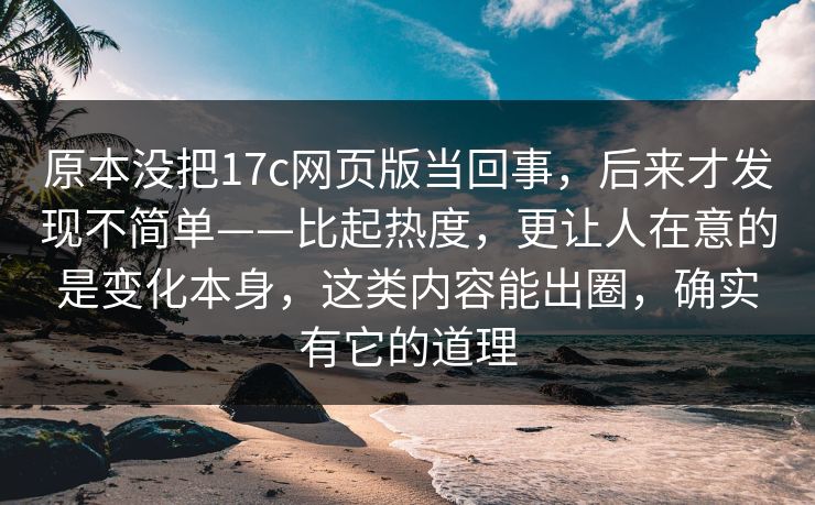 原本没把17c网页版当回事，后来才发现不简单——比起热度，更让人在意的是变化本身，这类内容能出圈，确实有它的道理