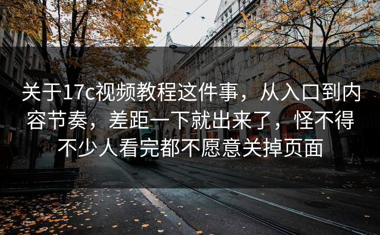 关于17c视频教程这件事，从入口到内容节奏，差距一下就出来了，怪不得不少人看完都不愿意关掉页面