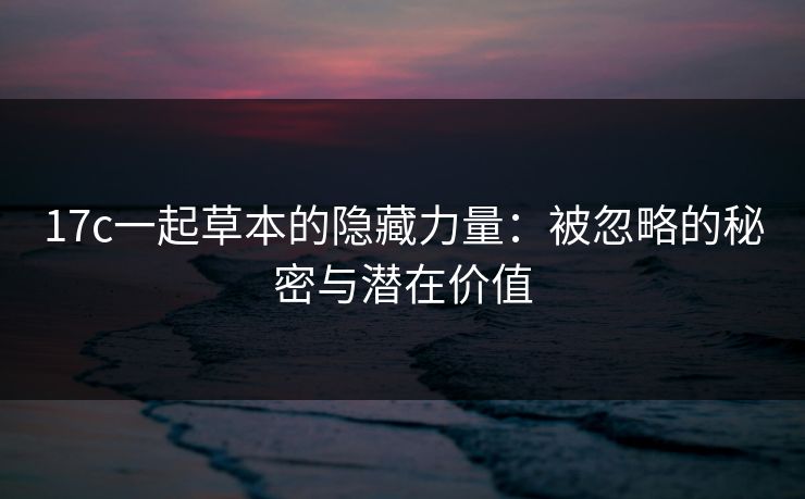 17c一起草本的隐藏力量：被忽略的秘密与潜在价值